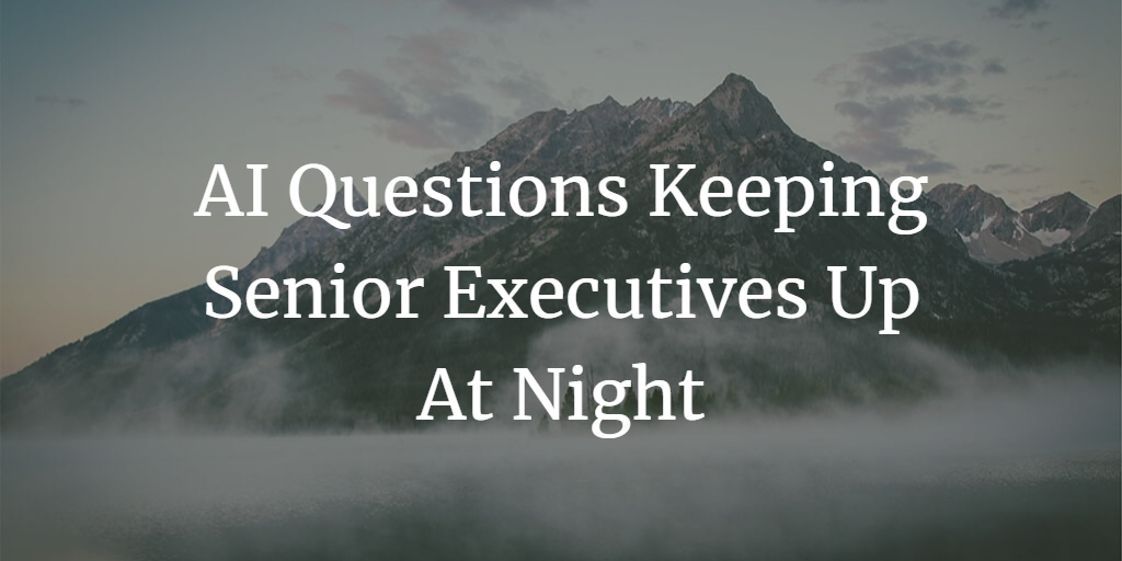 The 10 Big AI Questions Keeping Senior Executives Up At Night